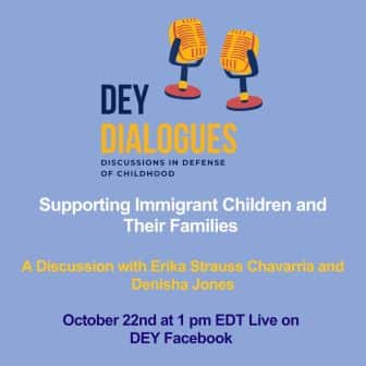 Promotional graphic for "DEY Dialogues" event on defending the early years and supporting immigrant children and families, featuring Erika Strauss Chavarria, scheduled for October 22nd at 1 pm EDT on DEY Facebook. Promotional graphic for "DEY Dialogues" event on defending the early years and supporting immigrant children and families, featuring Erika Strauss Chavarria, scheduled for October 22nd at 1 pm EDT on DEY Facebook.