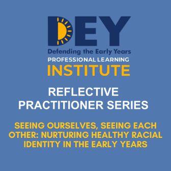 Graphic for DEY Professional Learning Institute Reflective Practitioner Series, titled "Seeing Ourselves, Seeing Each Other: Nurturing Healthy Racial Identity in the Early Years.