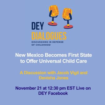 Join us for a DEY Dialogues event discussing New Mexico’s universal child care, featuring Jacob Vigil and Denisha Jones. Presented by Defending the Early Years, streaming live on DEY Facebook Nov 21 at 12:30 pm EST.